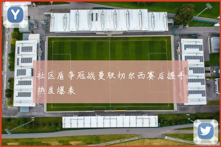 社区盾争冠战曼联切尔西赛后握手热度爆表