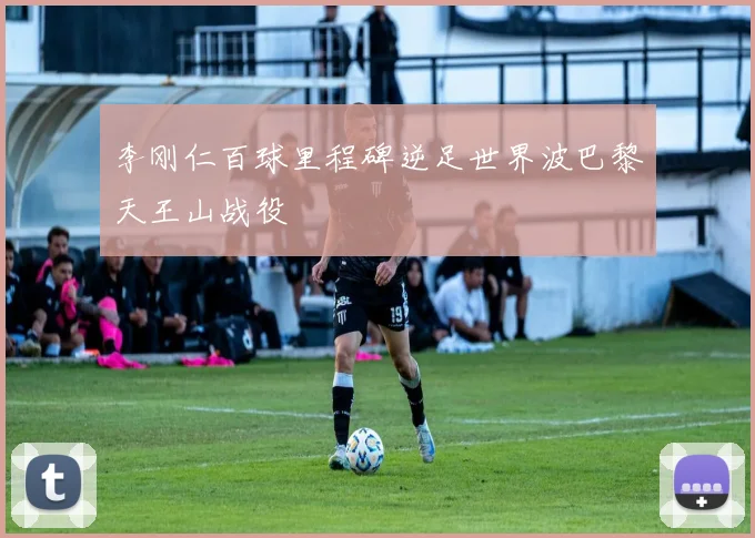李刚仁百球里程碑逆足世界波巴黎天王山战役