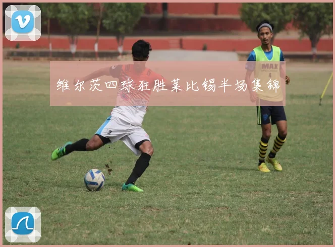 维尔茨四球狂胜莱比锡半场集锦