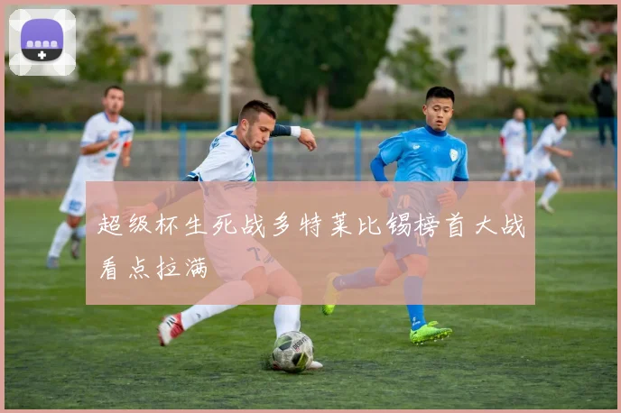 超级杯生死战多特莱比锡榜首大战看点拉满