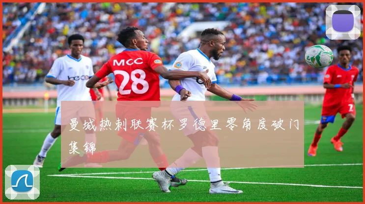 曼城热刺联赛杯罗德里零角度破门集锦