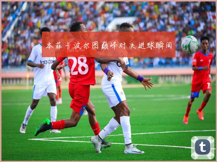 本菲卡波尔图巅峰对决进球瞬间