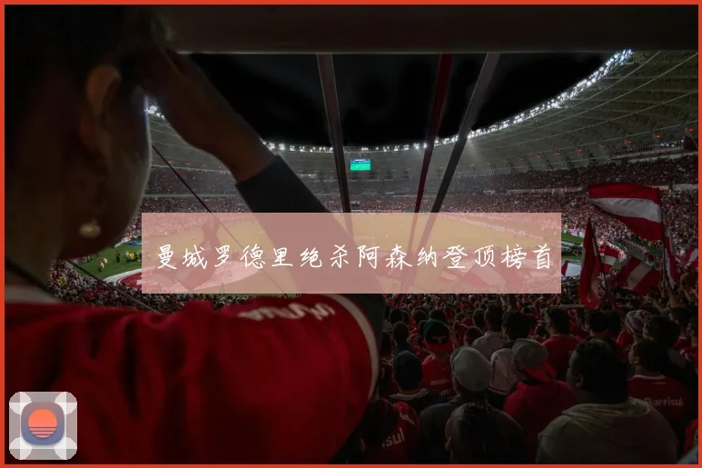 曼城罗德里绝杀阿森纳登顶榜首