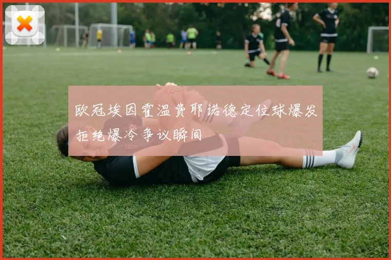 欧冠埃因霍温费耶诺德定位球爆发拒绝爆冷争议瞬间