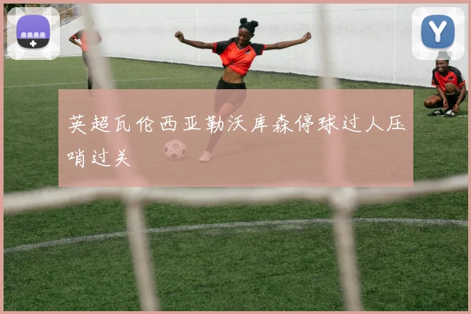 英超瓦伦西亚勒沃库森停球过人压哨过关