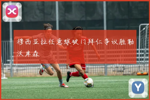 穆西亚拉任意球破门拜仁争议胜勒沃库森