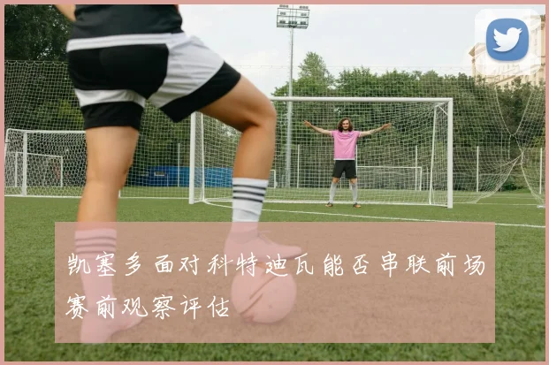 凯塞多面对科特迪瓦能否串联前场赛前观察评估