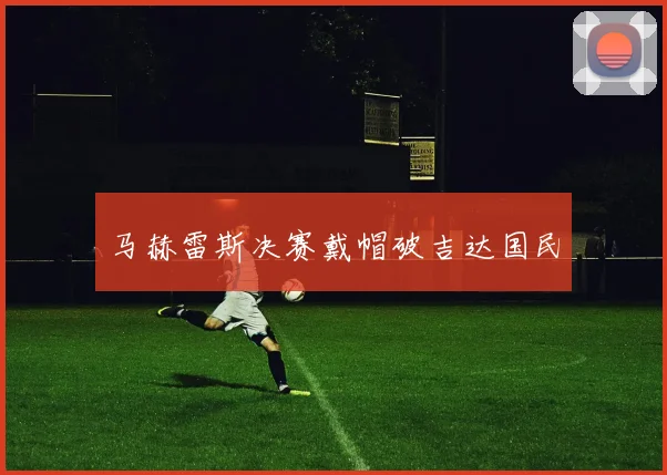 马赫雷斯决赛戴帽破吉达国民