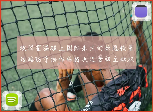 埃因霍温碰上国际米兰的欧冠较量边路防守协作或将决定晋级主动权