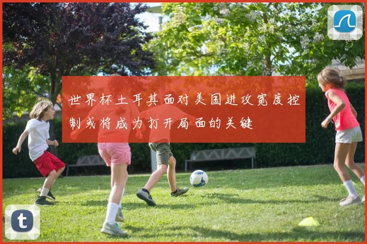 世界杯土耳其面对美国进攻宽度控制或将成为打开局面的关键