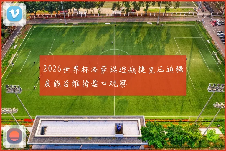 2026世界杯洛萨诺迎战捷克压迫强度能否维持盘口观察