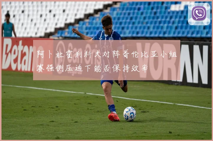 阿卜杜霍利科夫对阵哥伦比亚小组赛强侧压迫下能否保持效率