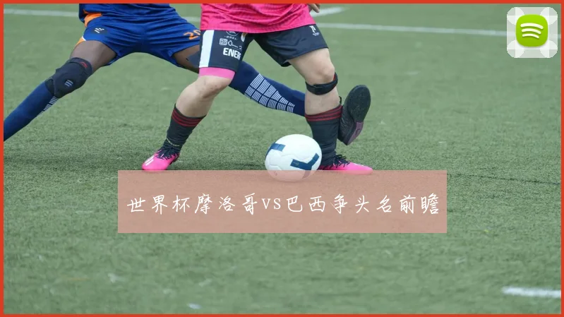 世界杯摩洛哥vs巴西争头名前瞻