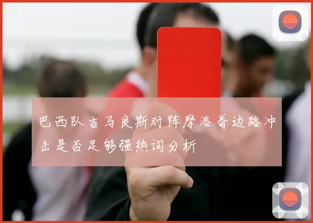 巴西队吉马良斯对阵摩洛哥边路冲击是否足够强热词分析
