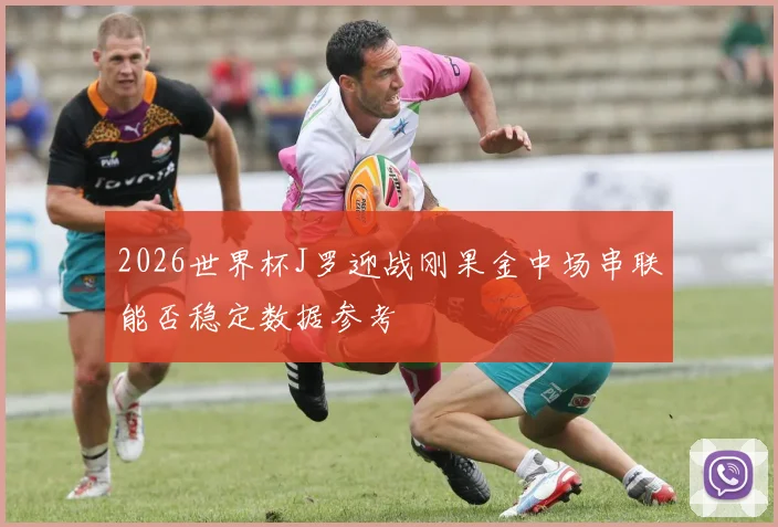2026世界杯J罗迎战刚果金中场串联能否稳定数据参考