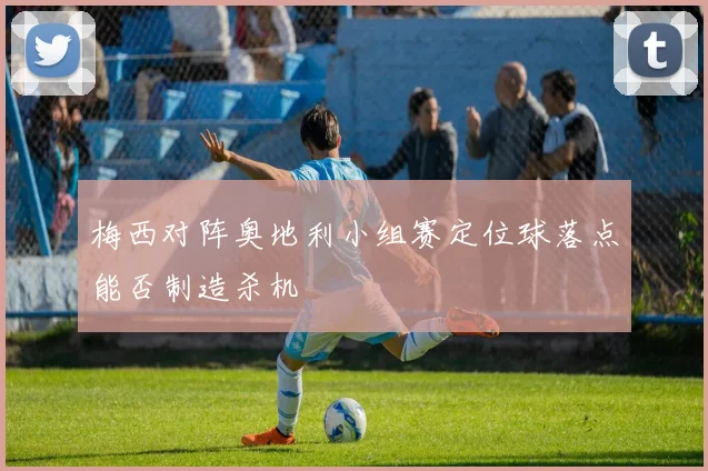 梅西对阵奥地利小组赛定位球落点能否制造杀机