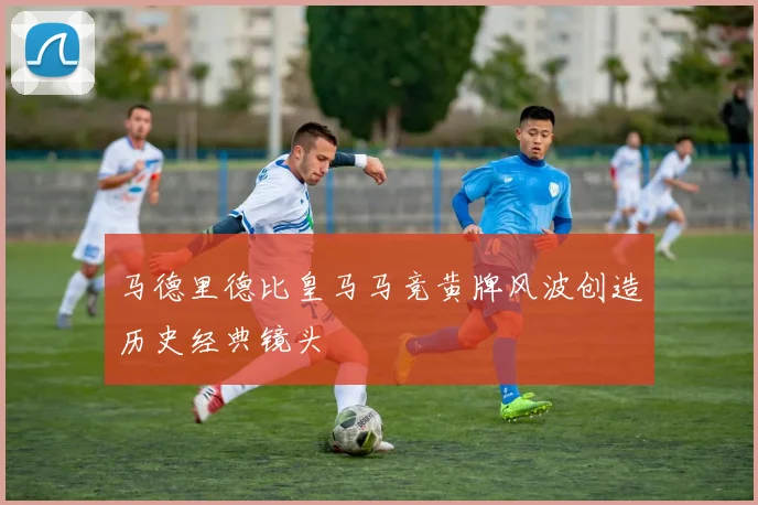 马德里德比皇马马竞黄牌风波创造历史经典镜头