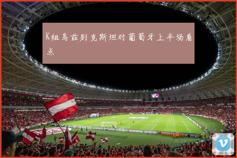 K组乌兹别克斯坦对葡萄牙上半场看点