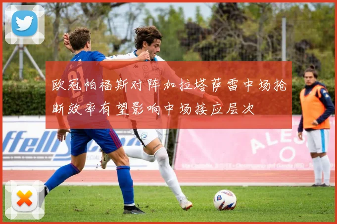 欧冠帕福斯对阵加拉塔萨雷中场抢断效率有望影响中场接应层次