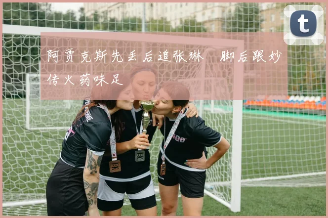 阿贾克斯先丢后追张琳芃脚后跟妙传火药味足