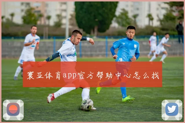 寰亚体育app官方帮助中心怎么找