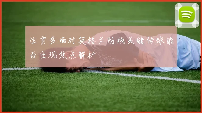 法贾多面对英格兰防线关键传球能否出现焦点解析