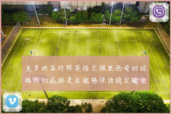 克罗地亚对阵英格兰佩里西奇的边路内切威胁是否能够保持稳定输出