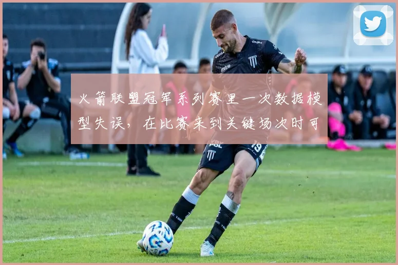 火箭联盟冠军系列赛里一次数据模型失误,在比赛来到关键场次时可能引发什么连锁变化