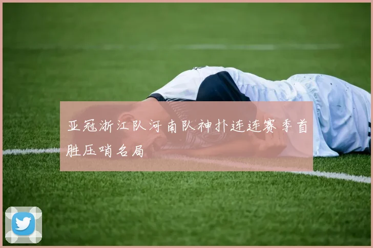 亚冠浙江队河南队神扑连连赛季首胜压哨名局