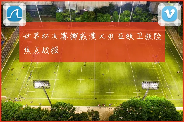 世界杯决赛挪威澳大利亚铁卫救险焦点战报
