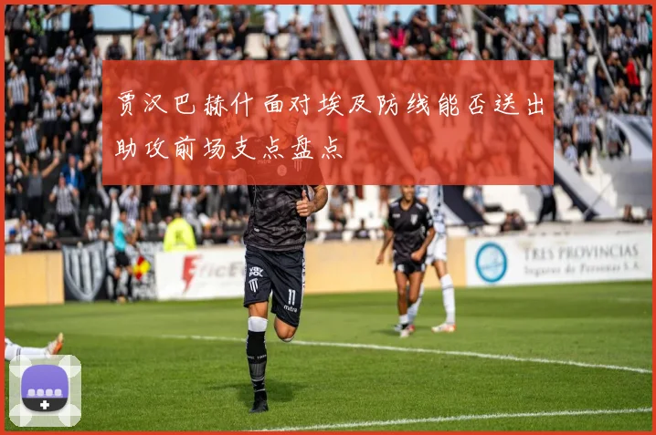 贾汉巴赫什面对埃及防线能否送出助攻前场支点盘点
