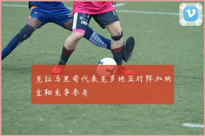 克拉马里奇代表克罗地亚对阵加纳金靴竞争参考