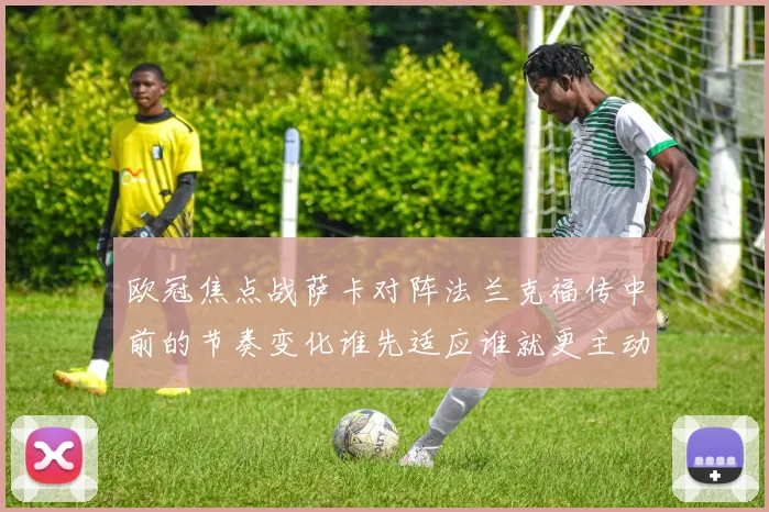 欧冠焦点战萨卡对阵法兰克福传中前的节奏变化谁先适应谁就更主动