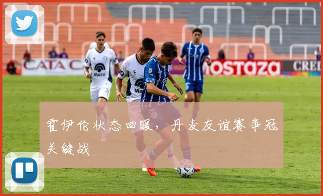 霍伊伦状态回暖，丹麦友谊赛争冠关键战