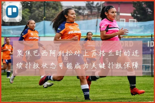 聚焦巴西阿利松对上苏格兰时的连续扑救状态可能成为关键扑救保障
