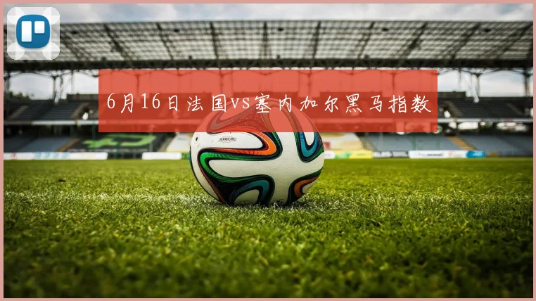 6月16日法国vs塞内加尔黑马指数
