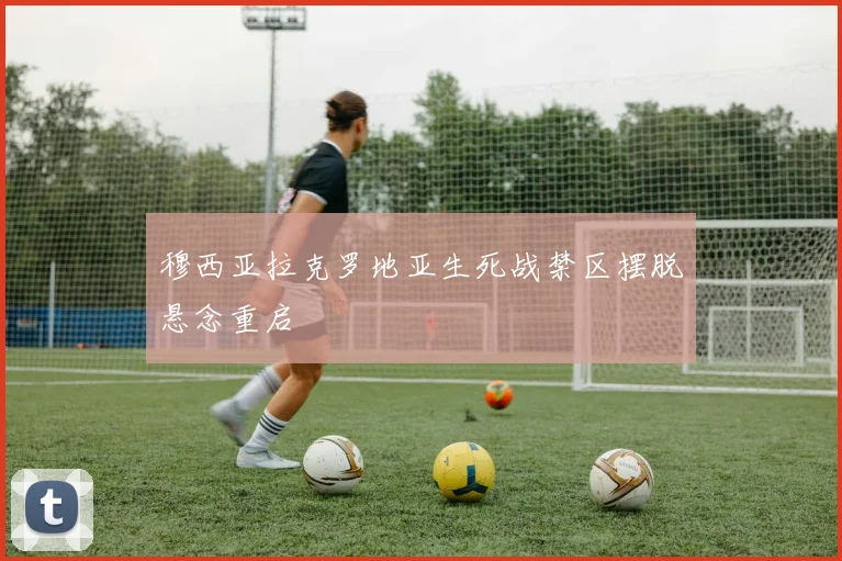 穆西亚拉克罗地亚生死战禁区摆脱悬念重启
