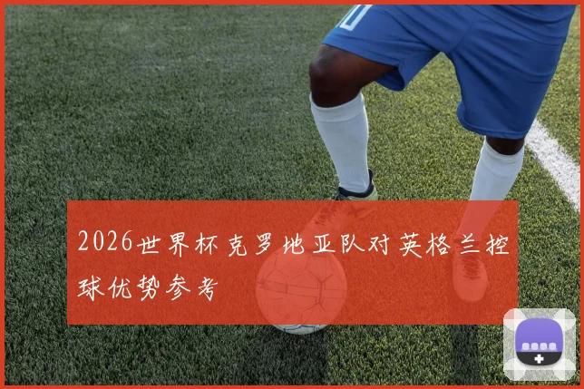 2026世界杯克罗地亚队对英格兰控球优势参考