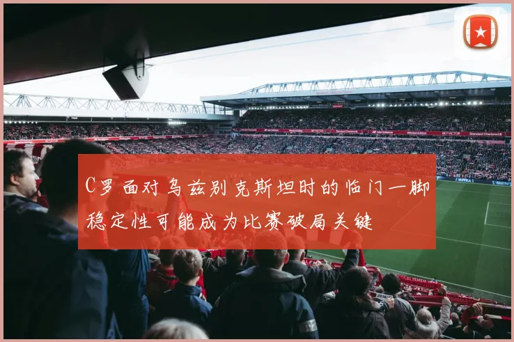 C罗面对乌兹别克斯坦时的临门一脚稳定性可能成为比赛破局关键