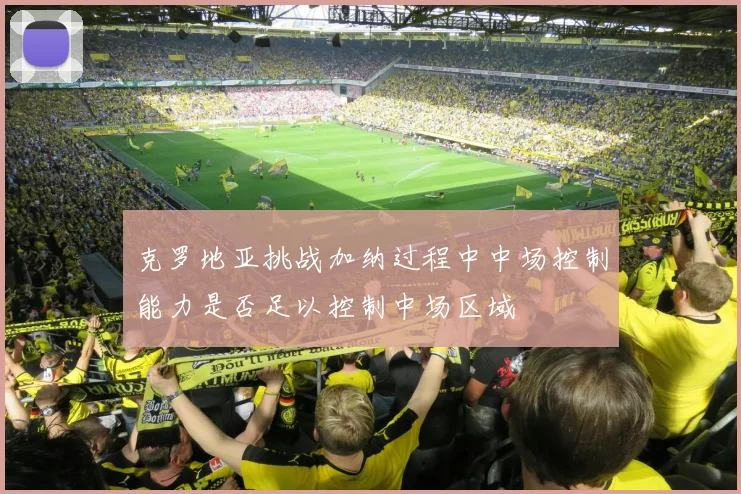 克罗地亚挑战加纳过程中中场控制能力是否足以控制中场区域