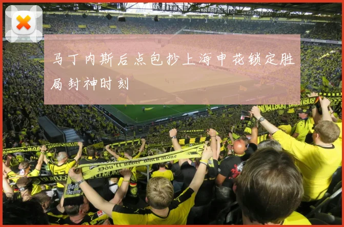 马丁内斯后点包抄上海申花锁定胜局封神时刻