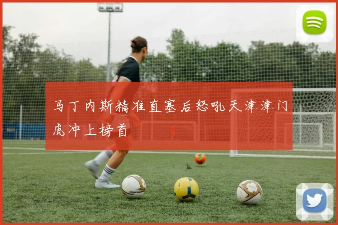 马丁内斯精准直塞后怒吼天津津门虎冲上榜首