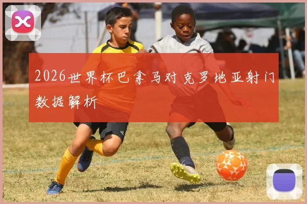 2026世界杯巴拿马对克罗地亚射门数据解析