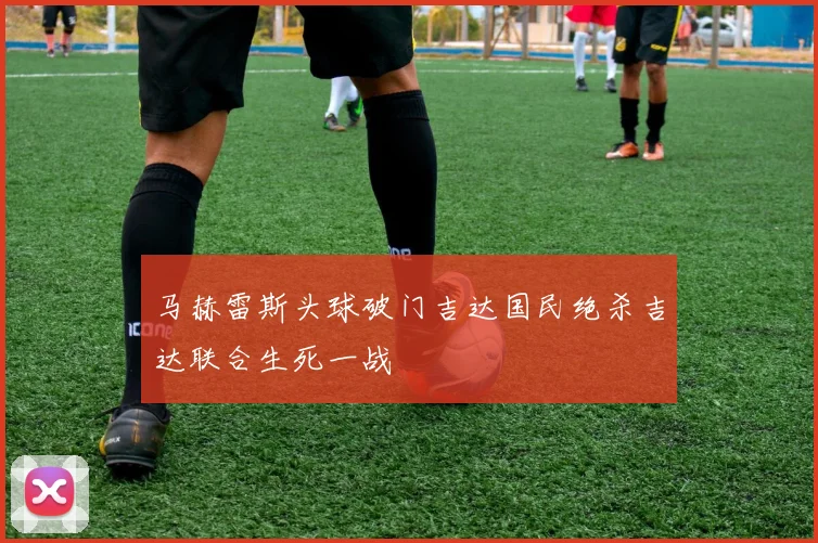 马赫雷斯头球破门吉达国民绝杀吉达联合生死一战