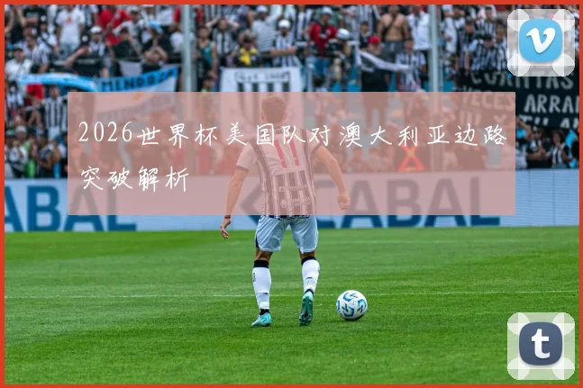 2026世界杯美国队对澳大利亚边路突破解析