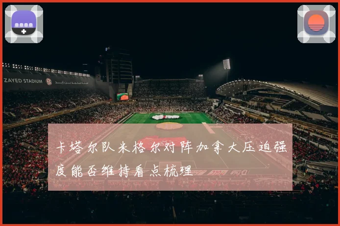 卡塔尔队米格尔对阵加拿大压迫强度能否维持看点梳理