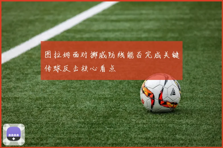 图拉姆面对挪威防线能否完成关键传球反击核心看点