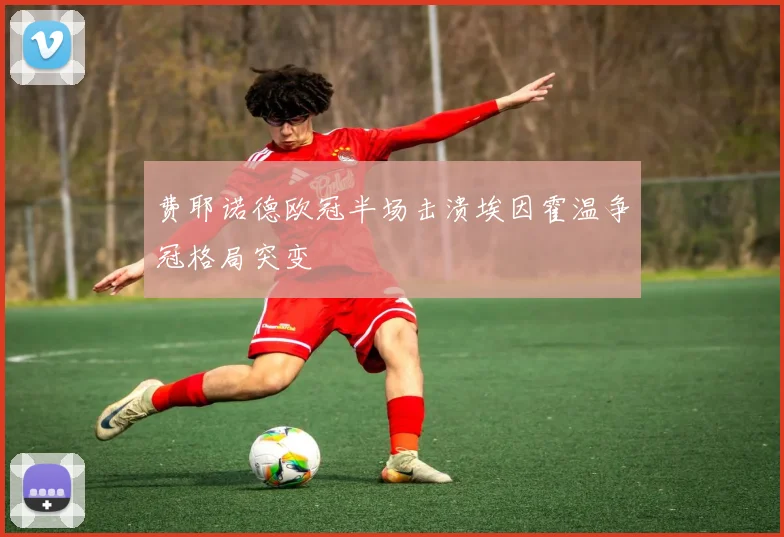 费耶诺德欧冠半场击溃埃因霍温争冠格局突变