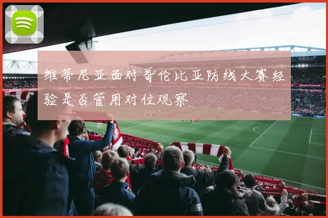 维蒂尼亚面对哥伦比亚防线大赛经验是否管用对位观察