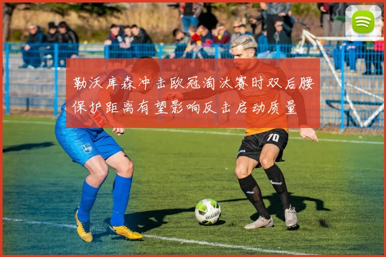 勒沃库森冲击欧冠淘汰赛时双后腰保护距离有望影响反击启动质量
